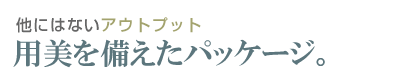 他にはないアウトプット
